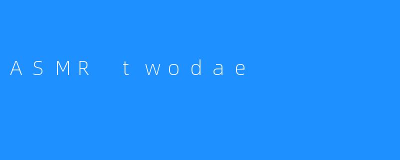 探索ASMR Twodae：耳边细语与宁静的结合